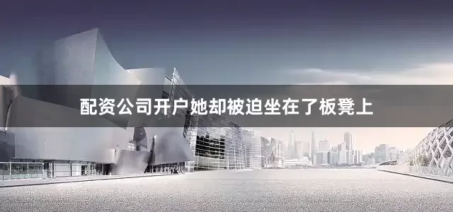 配资公司开户她却被迫坐在了板凳上
