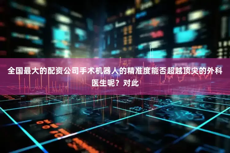 全国最大的配资公司手术机器人的精准度能否超越顶尖的外科医生呢？对此