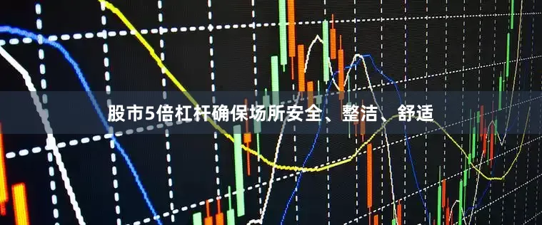 股市5倍杠杆确保场所安全、整洁、舒适