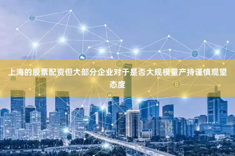 上海的股票配资但大部分企业对于是否大规模量产持谨慎观望态度