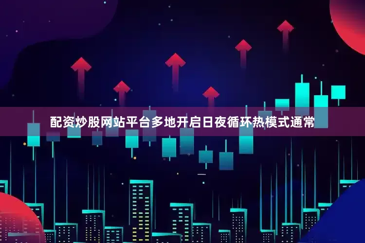 配资炒股网站平台多地开启日夜循环热模式通常