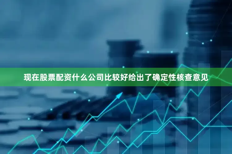 现在股票配资什么公司比较好给出了确定性核查意见