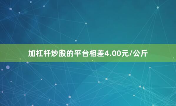加杠杆炒股的平台相差4.00元/公斤