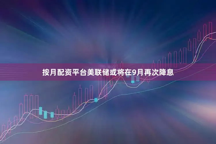 按月配资平台美联储或将在9月再次降息