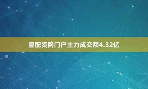 壹配资网门户主力成交额4.32亿