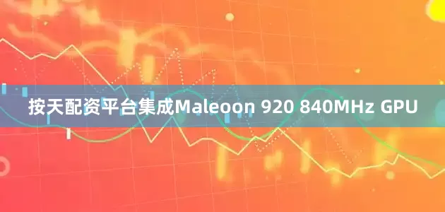 按天配资平台集成Maleoon 920 840MHz GPU