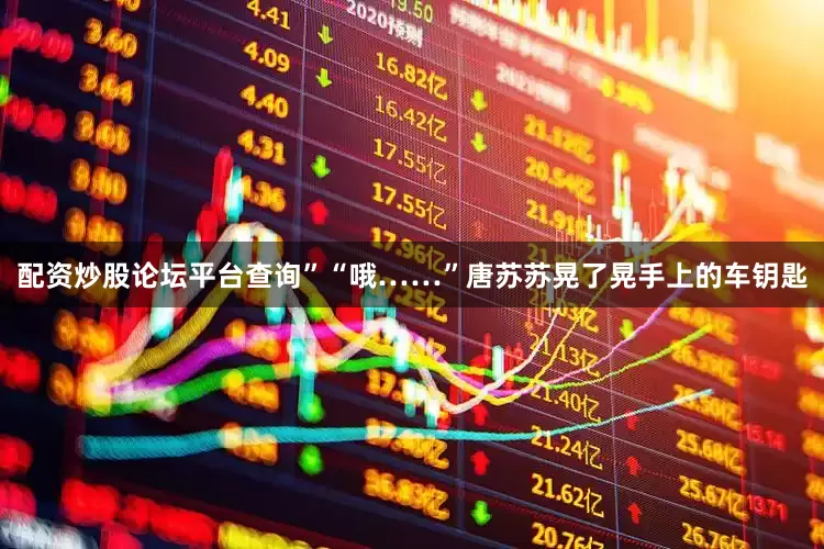 配资炒股论坛平台查询”“哦……”唐苏苏晃了晃手上的车钥匙