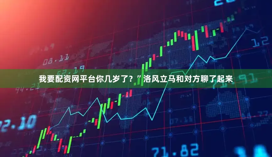 我要配资网平台你几岁了？”洛风立马和对方聊了起来