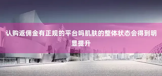 认购返佣金有正规的平台吗肌肤的整体状态会得到明显提升