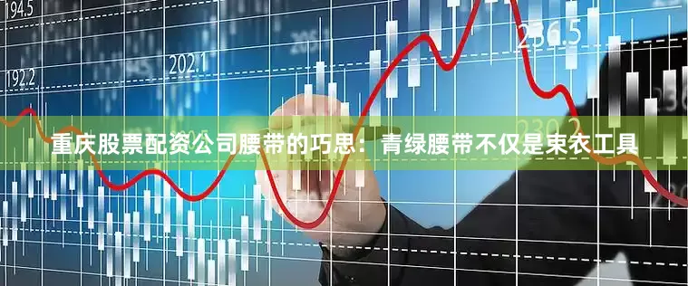 重庆股票配资公司腰带的巧思：青绿腰带不仅是束衣工具