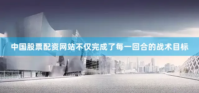 中国股票配资网站不仅完成了每一回合的战术目标