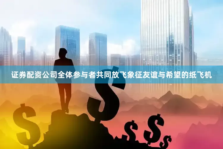 证券配资公司全体参与者共同放飞象征友谊与希望的纸飞机