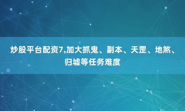 炒股平台配资7.加大抓鬼、副本、天罡、地煞、归墟等任务难度