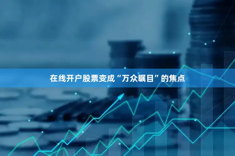 在线开户股票变成“万众瞩目”的焦点
