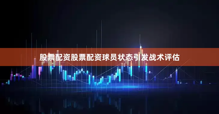 股票配资股票配资球员状态引发战术评估