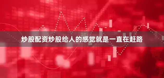 炒股配资炒股给人的感觉就是一直在赶路