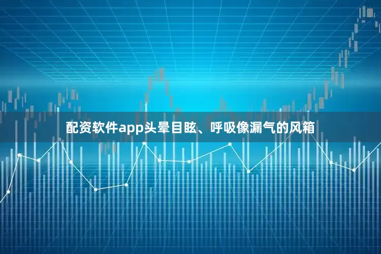 配资软件app头晕目眩、呼吸像漏气的风箱