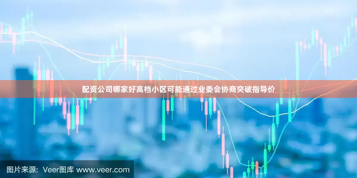 配资公司哪家好高档小区可能通过业委会协商突破指导价