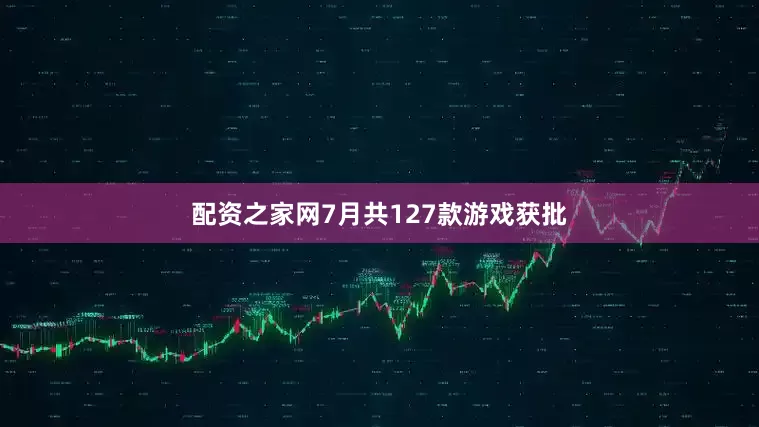 配资之家网7月共127款游戏获批