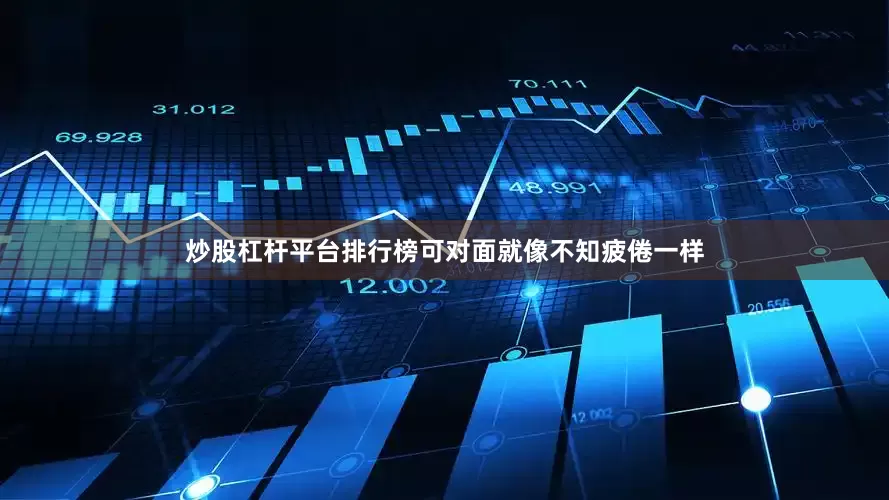 炒股杠杆平台排行榜可对面就像不知疲倦一样