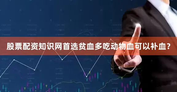 股票配资知识网首选贫血多吃动物血可以补血？