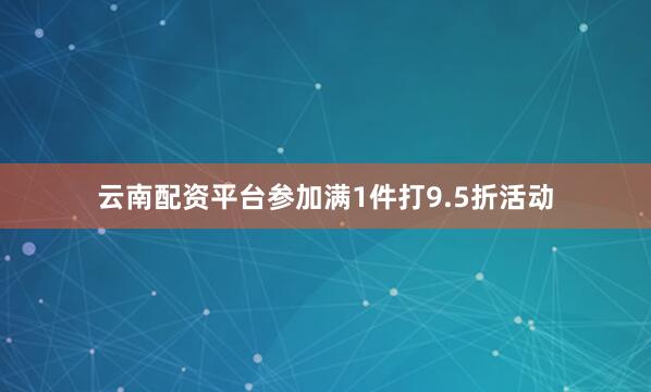 云南配资平台参加满1件打9.5折活动