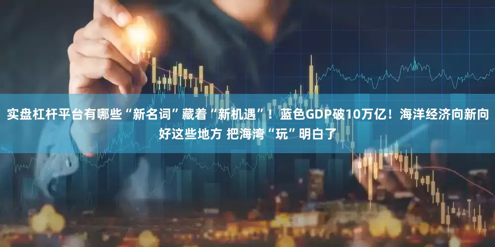 实盘杠杆平台有哪些“新名词”藏着“新机遇”！蓝色GDP破10万亿！海洋经济向新向好这些地方 把海湾“玩”明白了