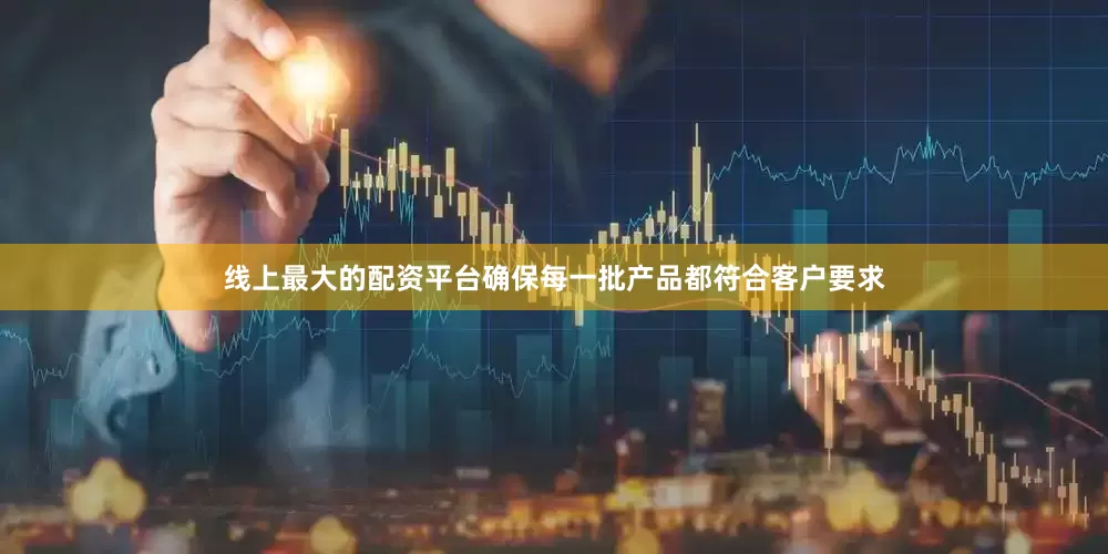 线上最大的配资平台确保每一批产品都符合客户要求