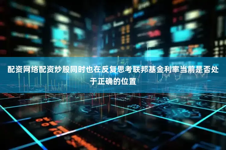 配资网络配资炒股同时也在反复思考联邦基金利率当前是否处于正确的位置