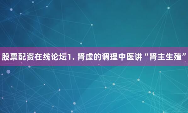股票配资在线论坛1. 肾虚的调理中医讲“肾主生殖”