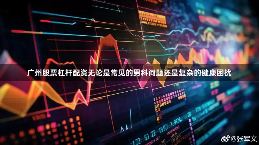 广州股票杠杆配资无论是常见的男科问题还是复杂的健康困扰