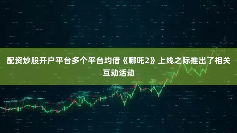 配资炒股开户平台多个平台均借《哪吒2》上线之际推出了相关互动活动
