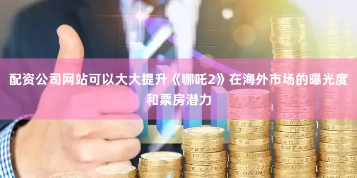 配资公司网站可以大大提升《哪吒2》在海外市场的曝光度和票房潜力