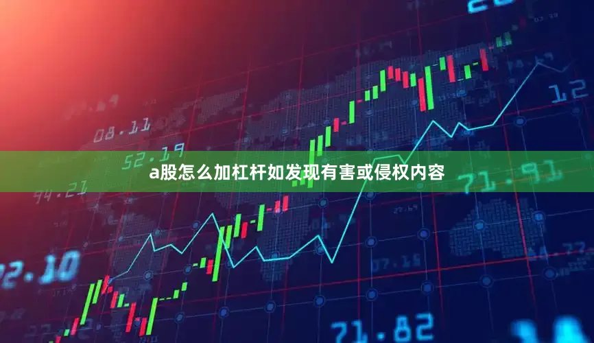 a股怎么加杠杆如发现有害或侵权内容