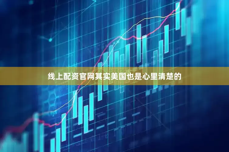 线上配资官网其实美国也是心里清楚的