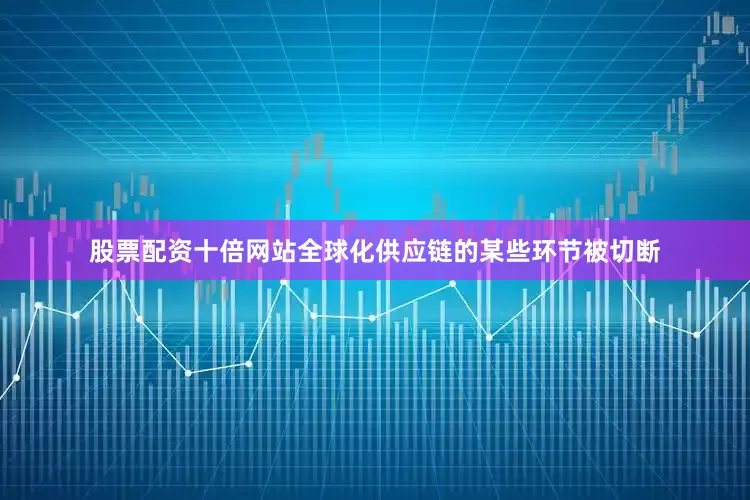 股票配资十倍网站全球化供应链的某些环节被切断
