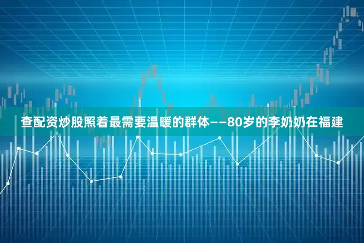 查配资炒股照着最需要温暖的群体——80岁的李奶奶在福建