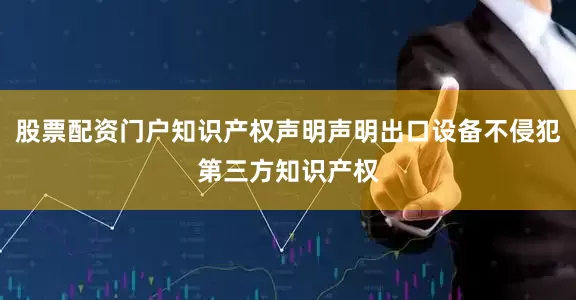 股票配资门户知识产权声明声明出口设备不侵犯第三方知识产权