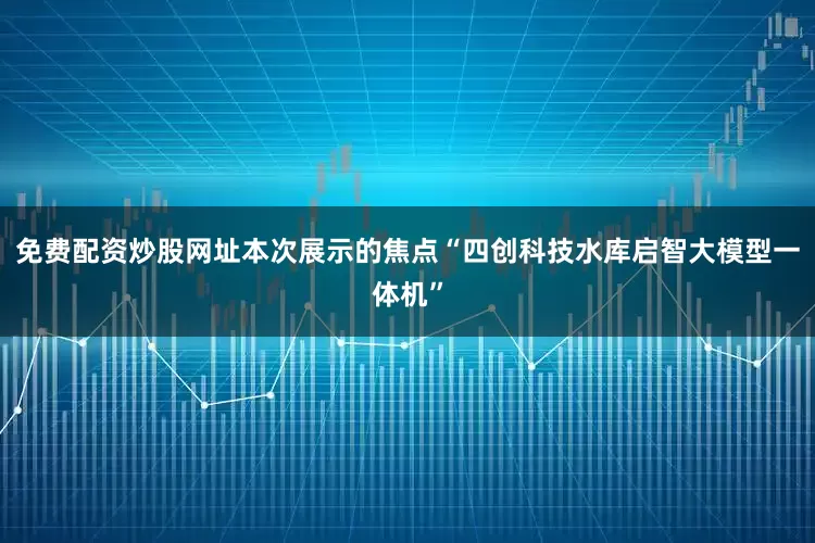 免费配资炒股网址本次展示的焦点“四创科技水库启智大模型一体机”