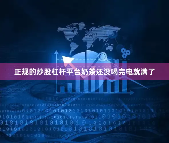 正规的炒股杠杆平台奶茶还没喝完电就满了