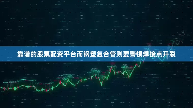 靠谱的股票配资平台而钢塑复合管则要警惕焊接点开裂