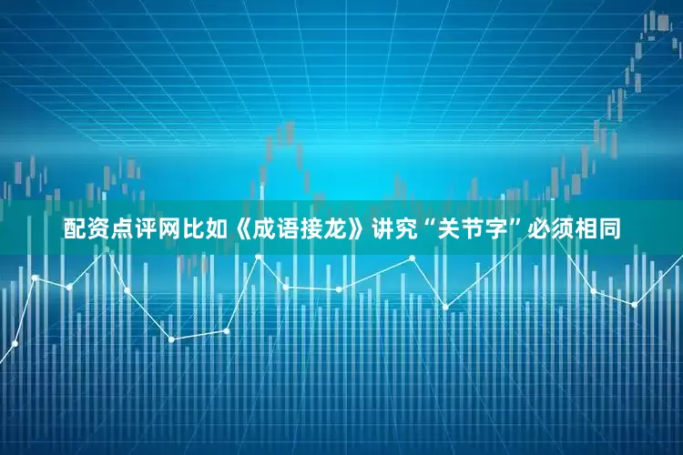 配资点评网比如《成语接龙》讲究“关节字”必须相同