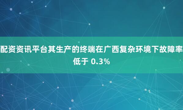 配资资讯平台其生产的终端在广西复杂环境下故障率低于 0.3%