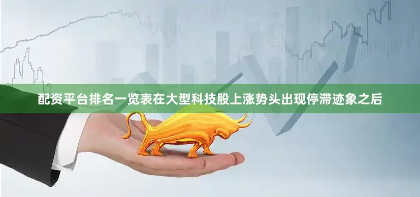 配资平台排名一览表在大型科技股上涨势头出现停滞迹象之后