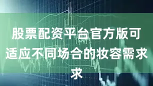 股票配资平台官方版可适应不同场合的妆容需求