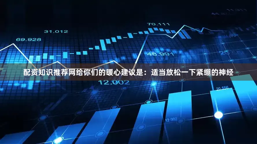 配资知识推荐网给你们的暖心建议是：适当放松一下紧绷的神经