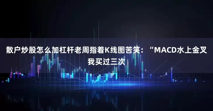 散户炒股怎么加杠杆老周指着K线图苦笑：“MACD水上金叉我买过三次