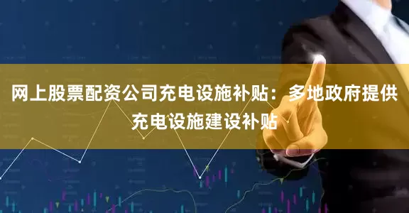 网上股票配资公司充电设施补贴：多地政府提供充电设施建设补贴