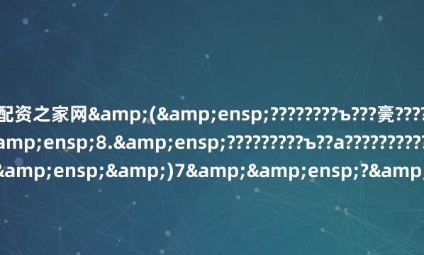 配资之家网&(&ensp;????????ъ???亴?????????????1$1+8$&ensp;8.&ensp;?????????ъ??а?????????????&0(????????&ensp;&)7&&ensp;?&ensp;&0(&ensp;???????????)&0&ensp;????????н?????????&ensp;??????????????????????????