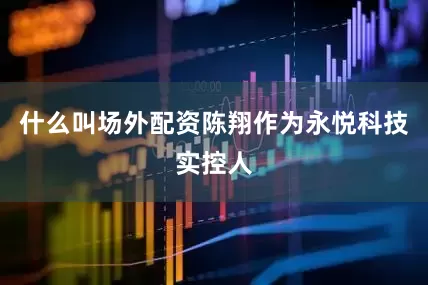 什么叫场外配资陈翔作为永悦科技实控人